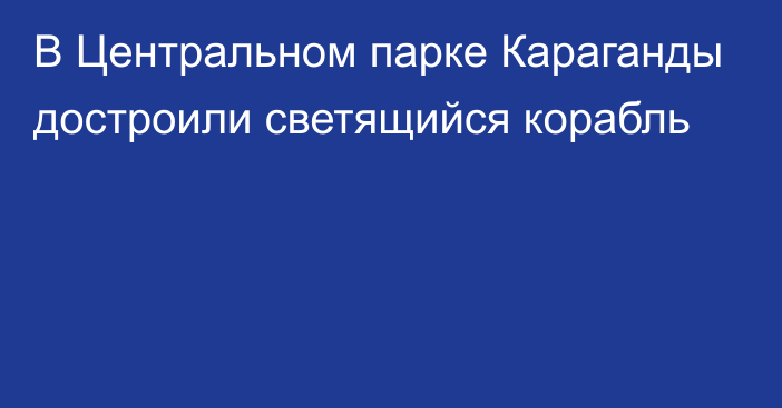 В Центральном парке Караганды достроили светящийся корабль