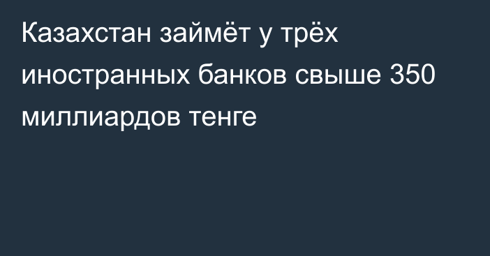 Казахстан займёт у трёх иностранных банков свыше 350 миллиардов тенге