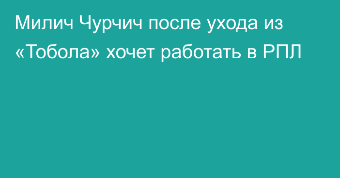 Милич Чурчич после ухода из «Тобола» хочет работать в РПЛ