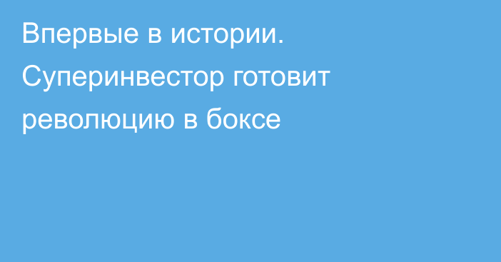 Впервые в истории. Суперинвестор готовит революцию в боксе