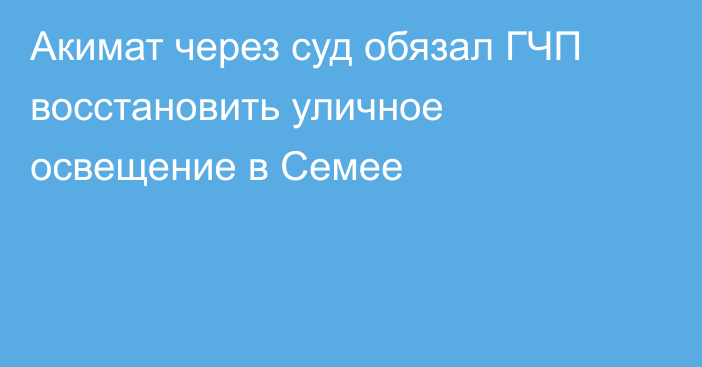 Акимат через суд обязал ГЧП восстановить уличное освещение в Семее