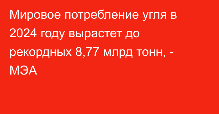 Мировое потребление угля в 2024 году вырастет до рекордных 8,77 млрд тонн, - МЭА