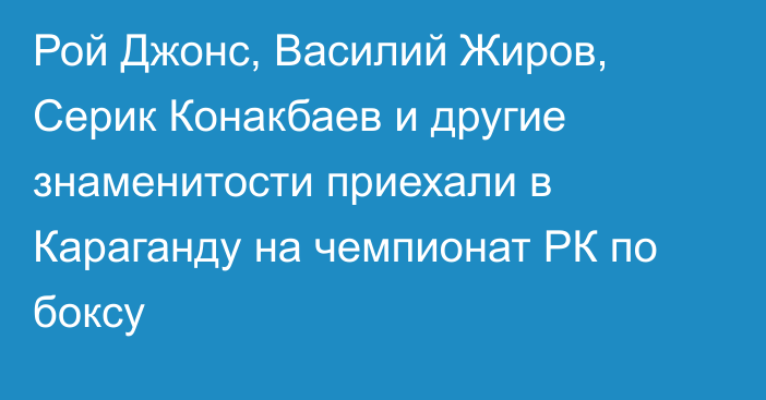 Рой Джонс, Василий Жиров, Серик Конакбаев и другие знаменитости приехали в Караганду на чемпионат РК по боксу