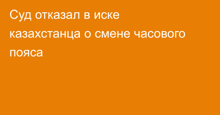 Суд отказал в иске казахстанца о смене часового пояса