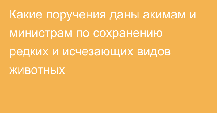 Какие поручения даны акимам и министрам по сохранению редких и исчезающих видов животных