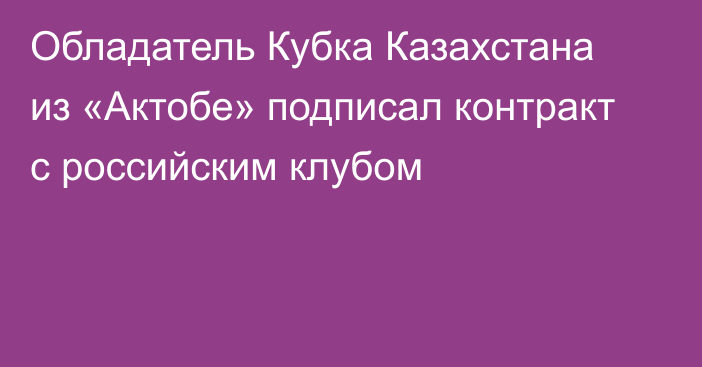 Обладатель Кубка Казахстана из «Актобе» подписал контракт с российским клубом