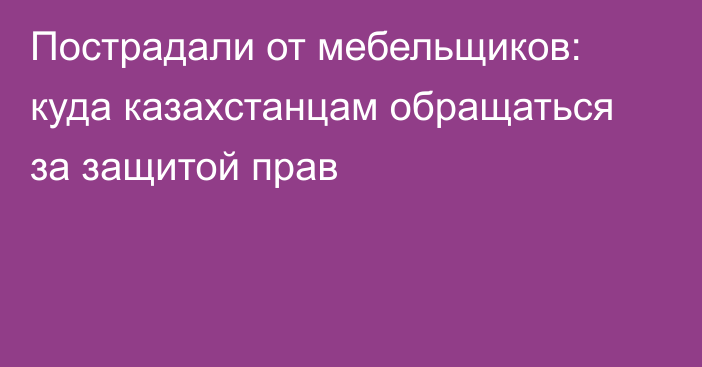 Пострадали от мебельщиков: куда казахстанцам обращаться за защитой прав