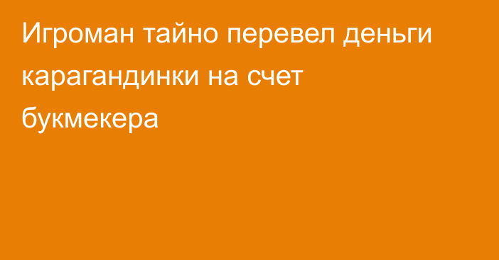 Игроман тайно перевел деньги карагандинки на счет букмекера