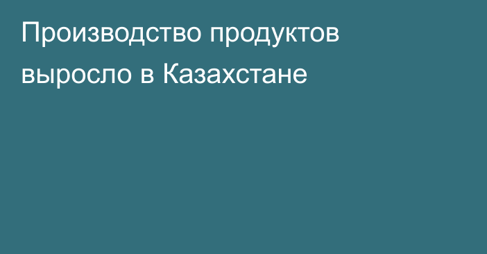 Производство продуктов выросло в Казахстане