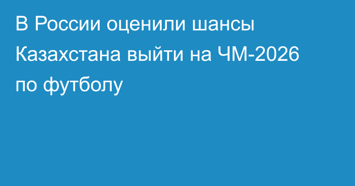 В России оценили шансы Казахстана выйти на ЧМ-2026 по футболу