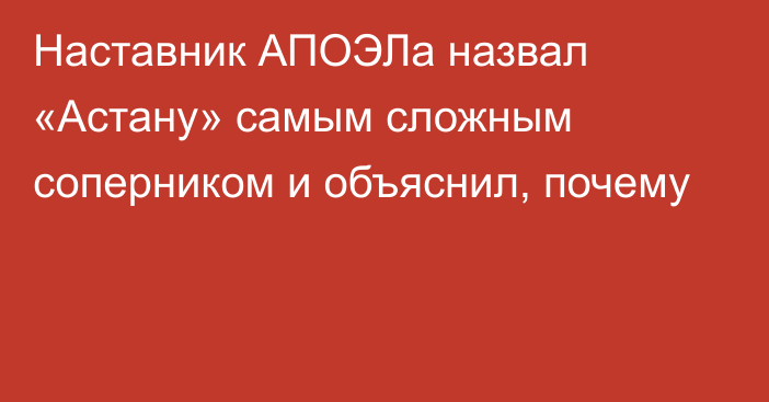 Наставник АПОЭЛа назвал «Астану» самым сложным соперником и объяснил, почему