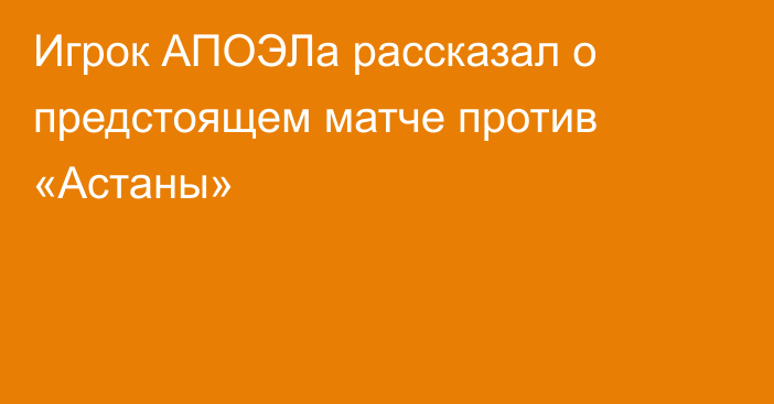 Игрок АПОЭЛа рассказал о предстоящем матче против «Астаны»