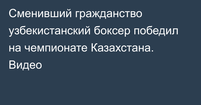 Сменивший гражданство узбекистанский боксер победил на чемпионате Казахстана. Видео