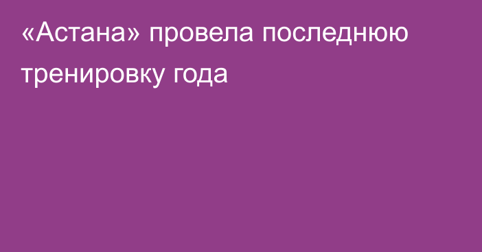 «Астана» провела последнюю тренировку года