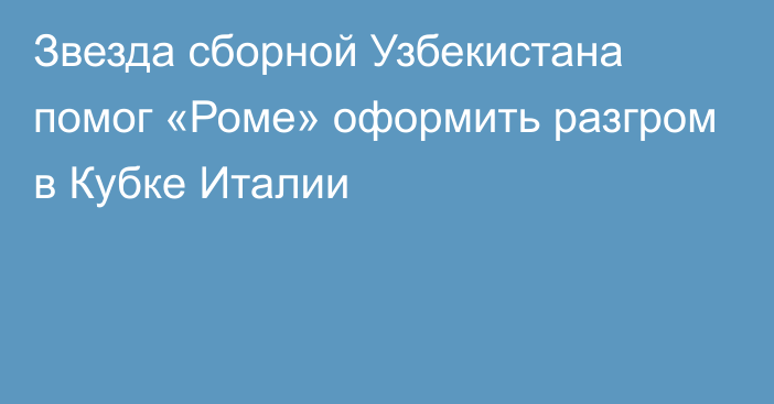 Звезда сборной Узбекистана помог «Роме» оформить разгром в Кубке Италии