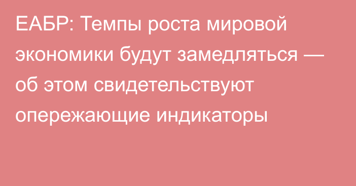 ЕАБР: Темпы роста мировой экономики будут замедляться — об этом свидетельствуют опережающие индикаторы