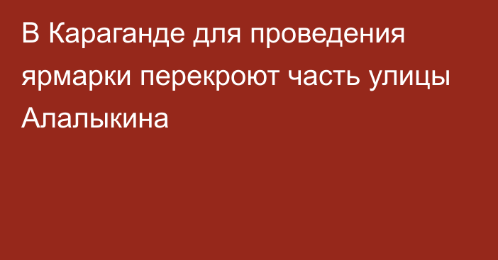 В Караганде для проведения ярмарки перекроют часть улицы Алалыкина