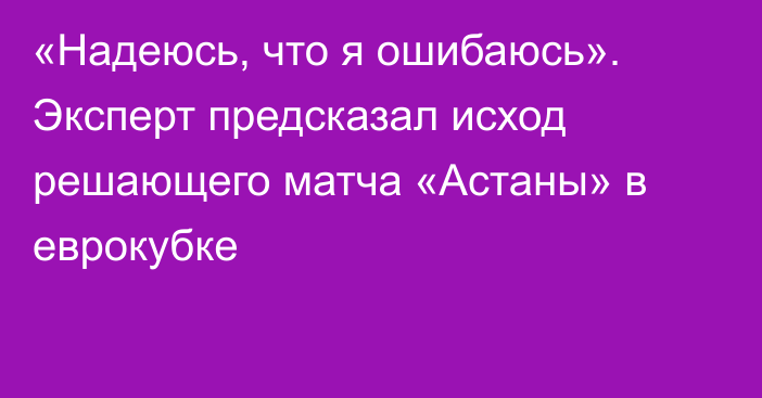 «Надеюсь, что я ошибаюсь». Эксперт предсказал исход решающего матча «Астаны» в еврокубке