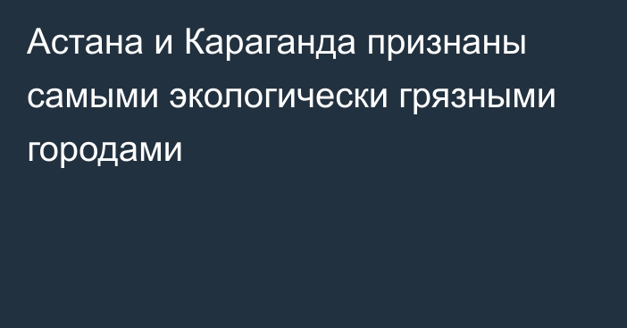 Астана и Караганда признаны самыми экологически грязными городами