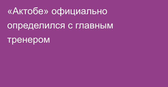 «Актобе» официально определился с главным тренером