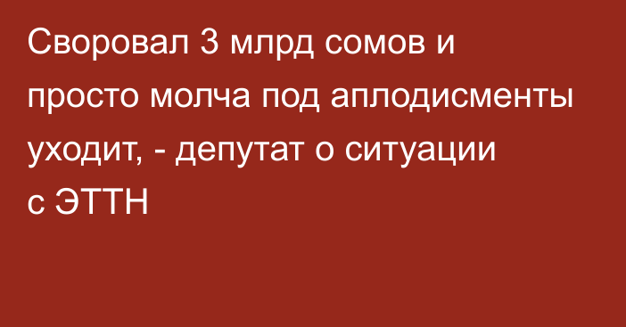 Своровал 3 млрд сомов и просто молча под аплодисменты уходит, - депутат о ситуации с ЭТТН