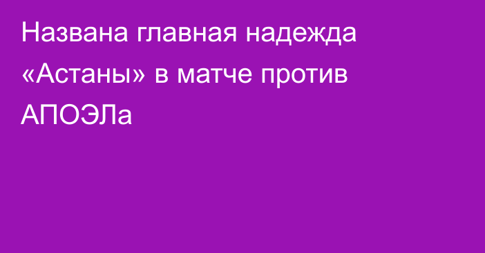 Названа главная надежда «Астаны» в матче против АПОЭЛа