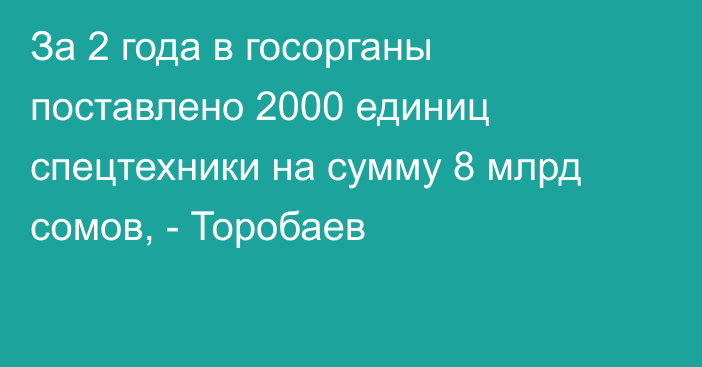 За 2 года в госорганы поставлено 2000 единиц спецтехники на сумму 8 млрд сомов, - Торобаев