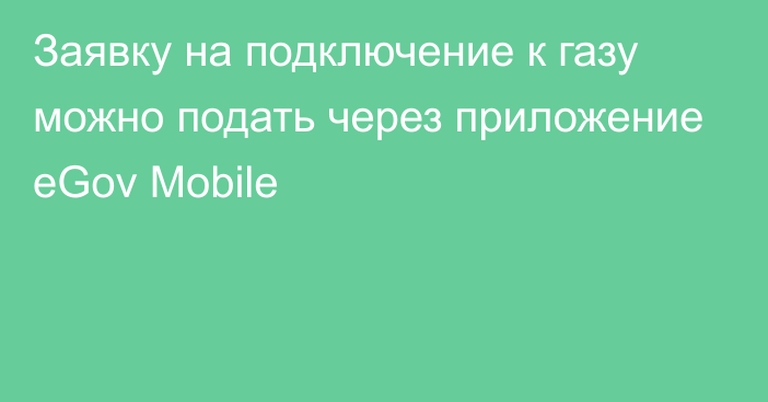 Заявку на подключение к газу можно подать через приложение eGov Mobile