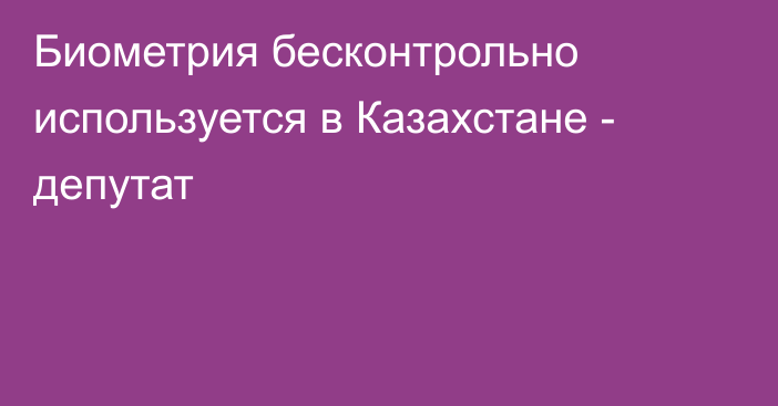 Биометрия бесконтрольно используется в Казахстане - депутат