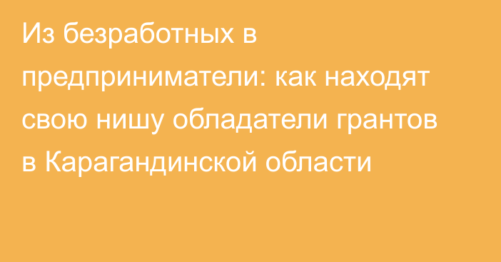 Из безработных в предприниматели: как находят свою нишу обладатели грантов в Карагандинской области