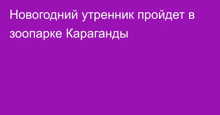 Новогодний утренник пройдет в зоопарке Караганды