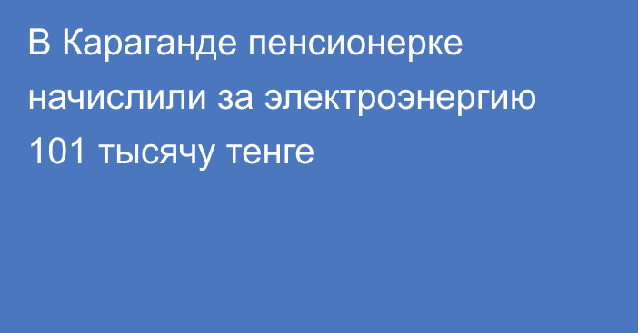 В Караганде пенсионерке начислили за электроэнергию 101 тысячу тенге