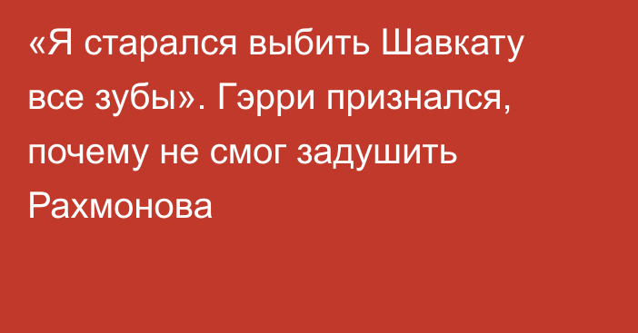 «Я старался выбить Шавкату все зубы». Гэрри признался, почему не смог задушить Рахмонова