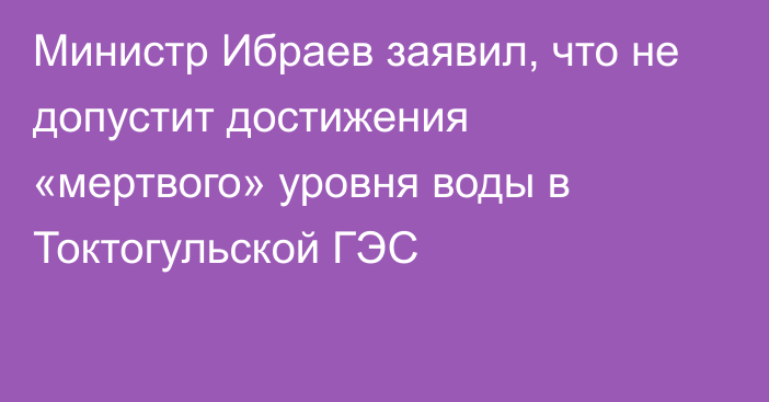 Министр Ибраев заявил, что не допустит достижения «мертвого»  уровня воды в Токтогульской ГЭС