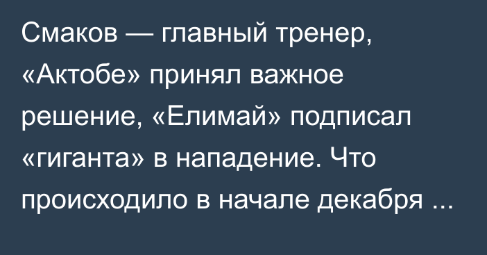 Смаков — главный тренер, «Актобе» принял важное решение, «Елимай» подписал «гиганта» в нападение. Что происходило в начале декабря в клубах КПЛ