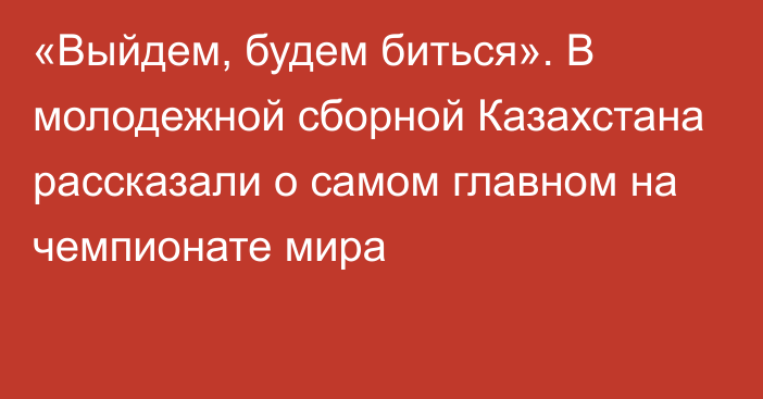 «Выйдем, будем биться». В молодежной сборной Казахстана рассказали о самом главном на чемпионате мира