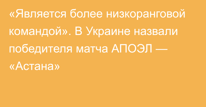 «Является более низкоранговой командой». В Украине назвали победителя матча АПОЭЛ — «Астана»