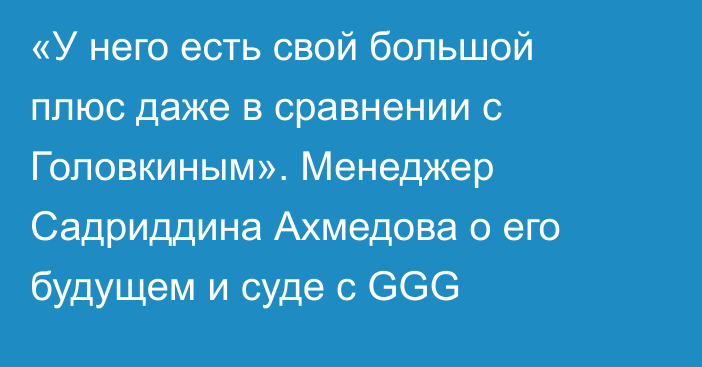 «У него есть свой большой плюс даже в сравнении с Головкиным». Менеджер Садриддина Ахмедова о его будущем и суде с GGG