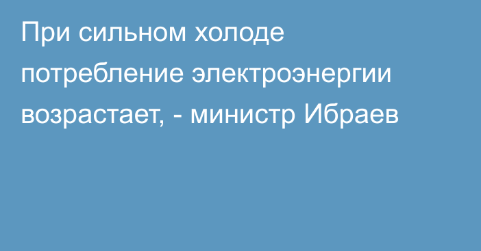 При сильном холоде потребление электроэнергии возрастает, - министр Ибраев