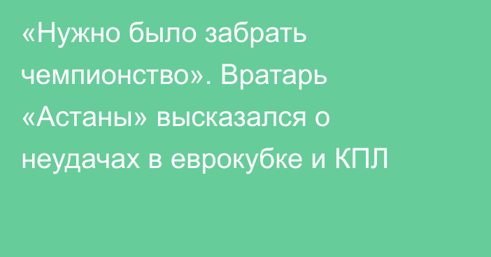 «Нужно было забрать чемпионство». Вратарь «Астаны» высказался о неудачах в еврокубке и КПЛ