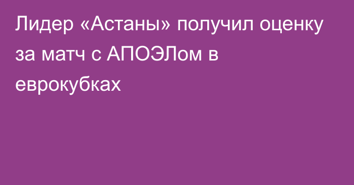 Лидер «Астаны» получил оценку за матч с АПОЭЛом в еврокубках