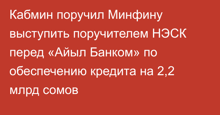 Кабмин поручил Минфину выступить поручителем НЭСК перед «Айыл Банком» по обеспечению кредита на 2,2 млрд сомов