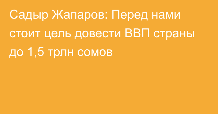 Садыр Жапаров: Перед нами стоит цель довести ВВП страны до 1,5 трлн сомов