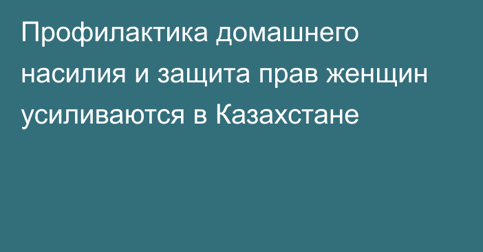 Профилактика домашнего насилия и защита прав женщин усиливаются в Казахстане