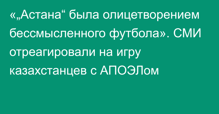 «„Астана“ была олицетворением бессмысленного футбола». СМИ отреагировали на игру казахстанцев с АПОЭЛом