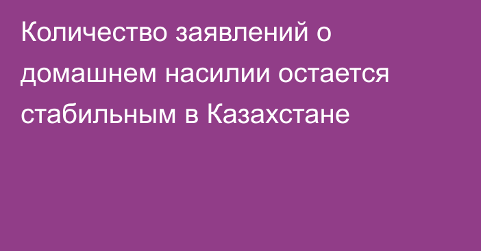 Количество заявлений о домашнем насилии остается стабильным в Казахстане 