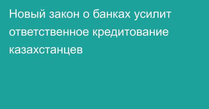 Новый закон о банках усилит ответственное кредитование казахстанцев