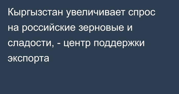 Кыргызстан увеличивает спрос на российские зерновые и сладости, - центр поддержки экспорта