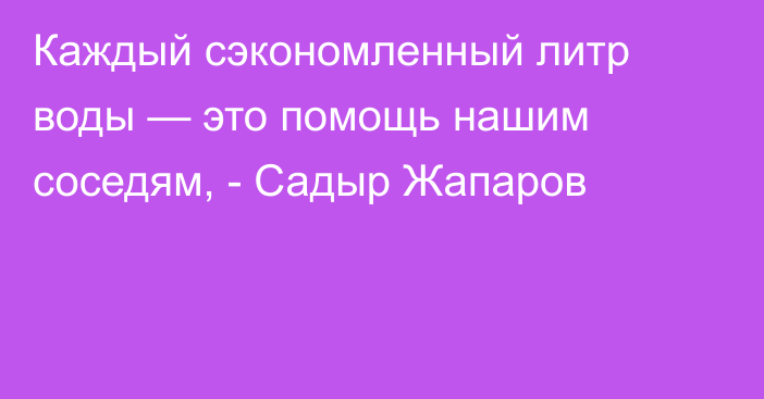 Каждый сэкономленный литр воды — это помощь нашим соседям, - Садыр Жапаров