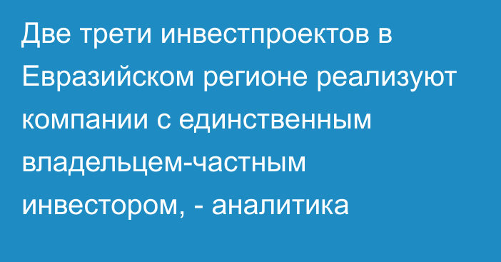 Две трети инвестпроектов в Евразийском регионе реализуют компании с единственным владельцем-частным инвестором, - аналитика